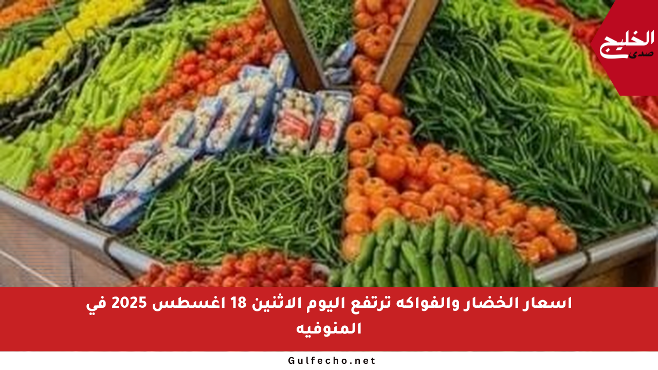 أسعار الخضار والفواكه ترتفع اليوم الاثنين 18 أغسطس 2025 في المنوفية